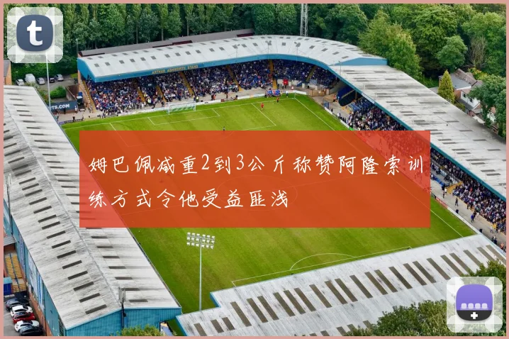 姆巴佩减重2到3公斤称赞阿隆索训练方式令他受益匪浅