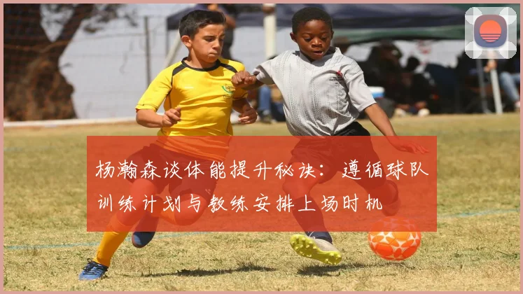 杨瀚森谈体能提升秘诀：遵循球队训练计划与教练安排上场时机
