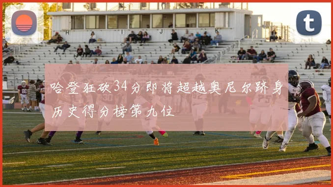 哈登狂砍34分即将超越奥尼尔跻身历史得分榜第九位