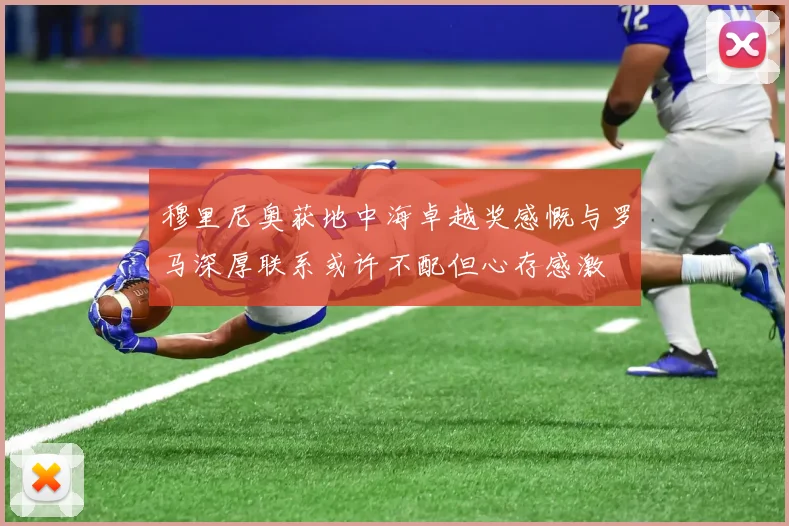 穆里尼奥获地中海卓越奖感慨与罗马深厚联系或许不配但心存感激