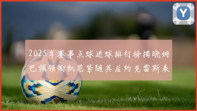 2025年赛事点球进球排行榜揭晓姆巴佩领衔凯恩紧随其后约克雷斯表现不俗