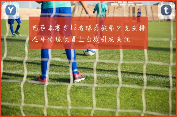 巴萨本赛季12名球员被弗里克安排在非传统位置上出战引发关注