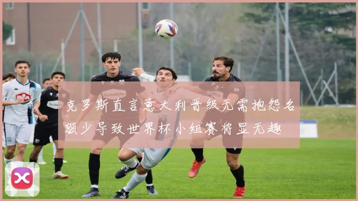 克罗斯直言意大利晋级无需抱怨名额少导致世界杯小组赛将显无趣
