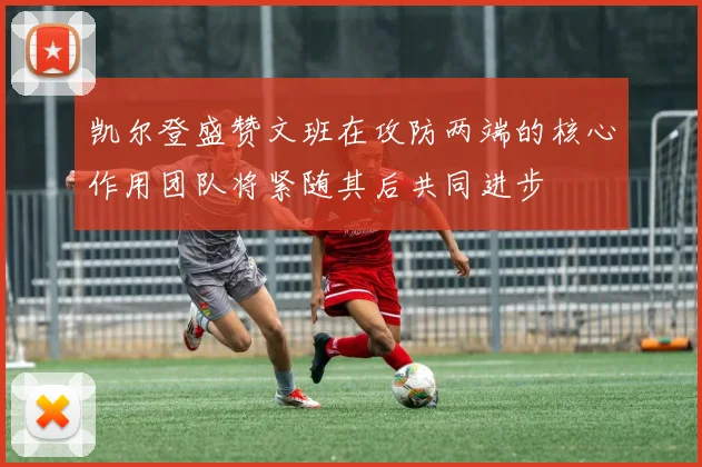 凯尔登盛赞文班在攻防两端的核心作用团队将紧随其后共同进步