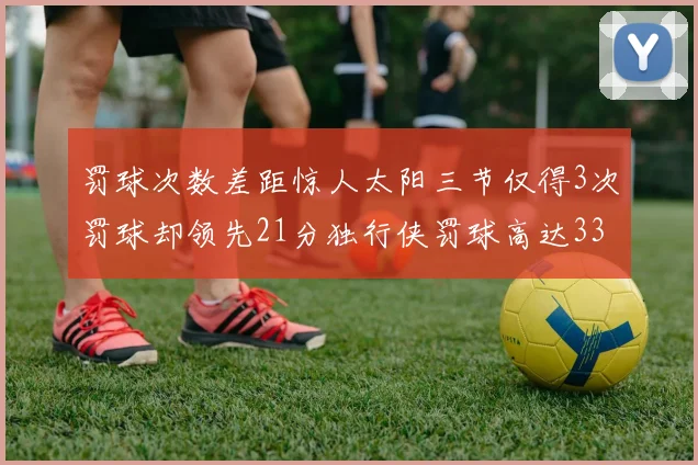 罚球次数差距惊人太阳三节仅得3次罚球却领先21分独行侠罚球高达33次