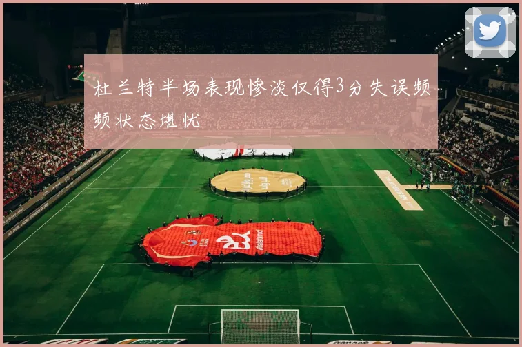 杜兰特半场表现惨淡仅得3分失误频频状态堪忧