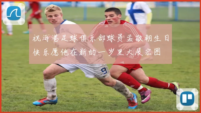 祝海港足球俱乐部球员孟敬朝生日快乐愿他在新的一岁里大展宏图