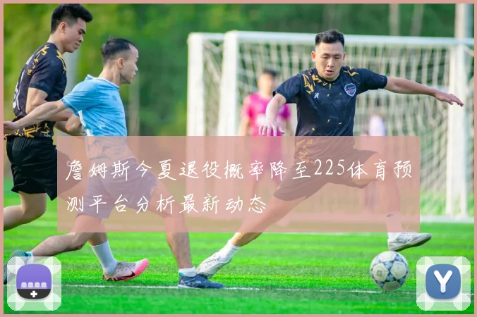 詹姆斯今夏退役概率降至225体育预测平台分析最新动态