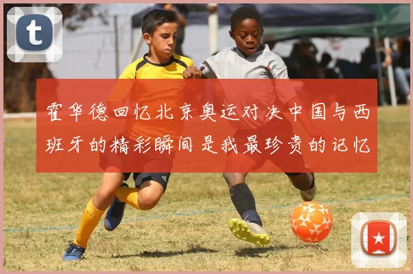 霍华德回忆北京奥运对决中国与西班牙的精彩瞬间是我最珍贵的记忆之一
