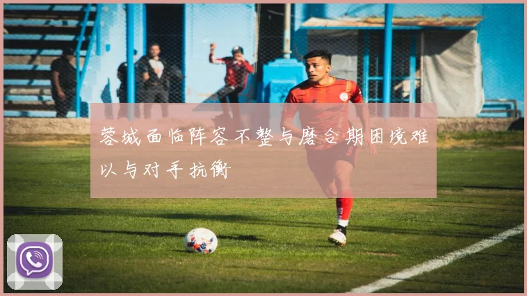 蓉城面临阵容不整与磨合期困境难以与对手抗衡