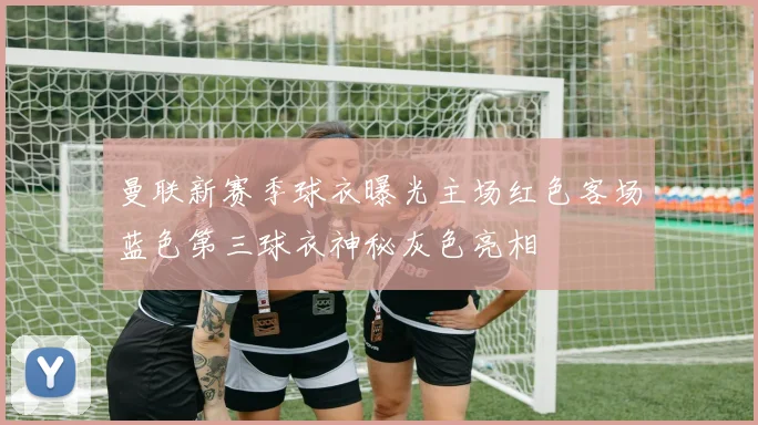 曼联新赛季球衣曝光主场红色客场蓝色第三球衣神秘灰色亮相