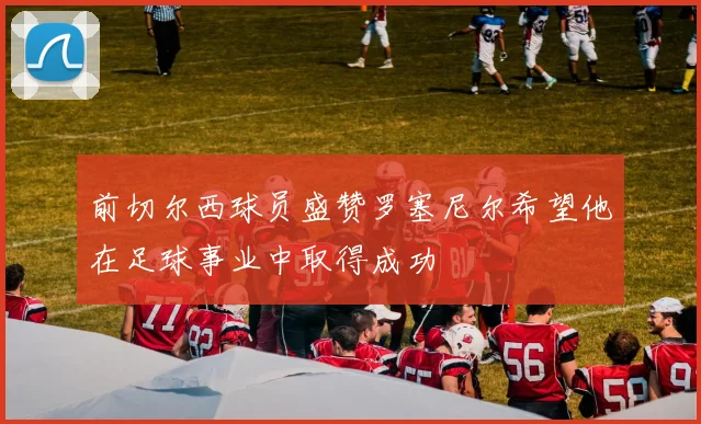前切尔西球员盛赞罗塞尼尔希望他在足球事业中取得成功