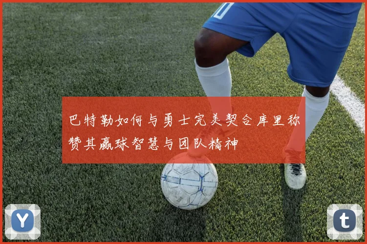 巴特勒如何与勇士完美契合库里称赞其赢球智慧与团队精神