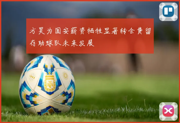 方昊为国安薪资牺牲显著转会费留存助球队未来发展