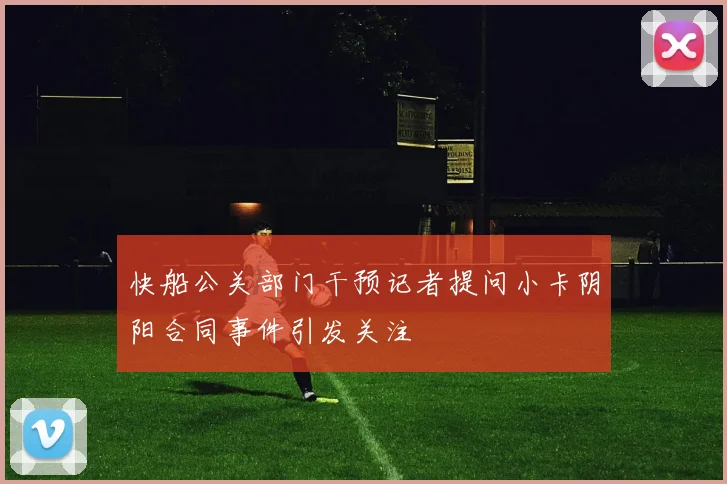 快船公关部门干预记者提问小卡阴阳合同事件引发关注