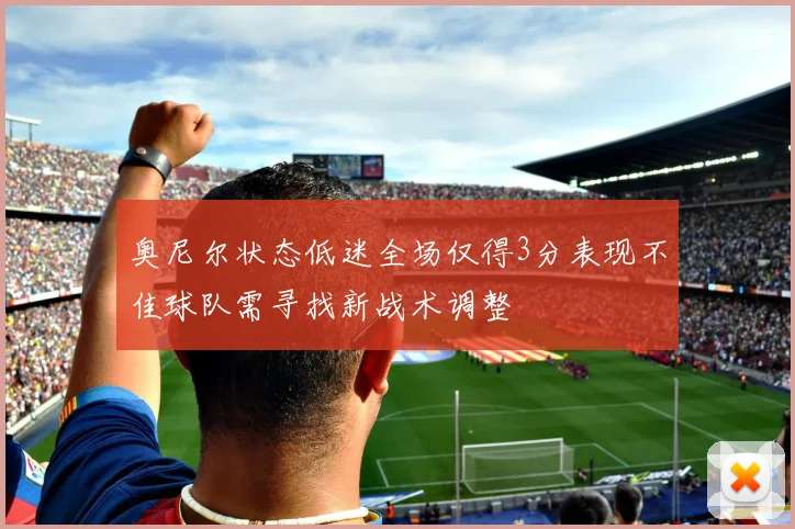 奥尼尔状态低迷全场仅得3分表现不佳球队需寻找新战术调整