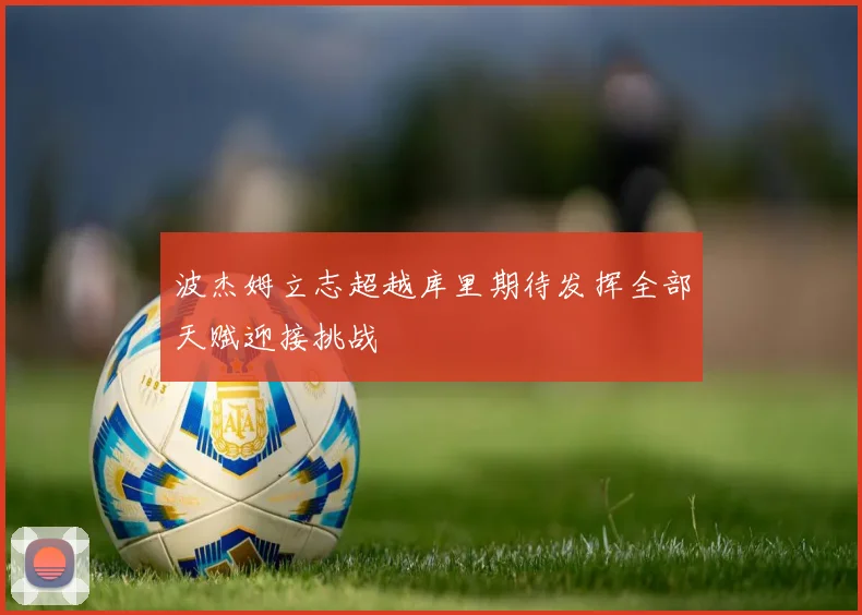 波杰姆立志超越库里期待发挥全部天赋迎接挑战