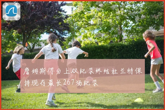 詹姆斯得分上双纪录终结杜兰特保持现存最长267场纪录