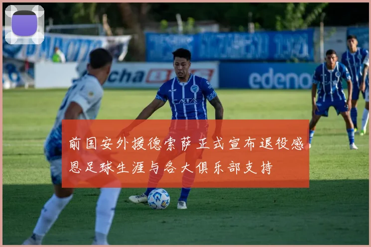 前国安外援德索萨正式宣布退役感恩足球生涯与各大俱乐部支持