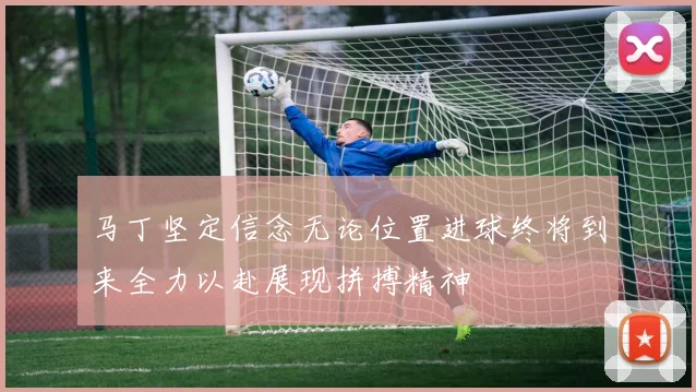 马丁坚定信念无论位置进球终将到来全力以赴展现拼搏精神