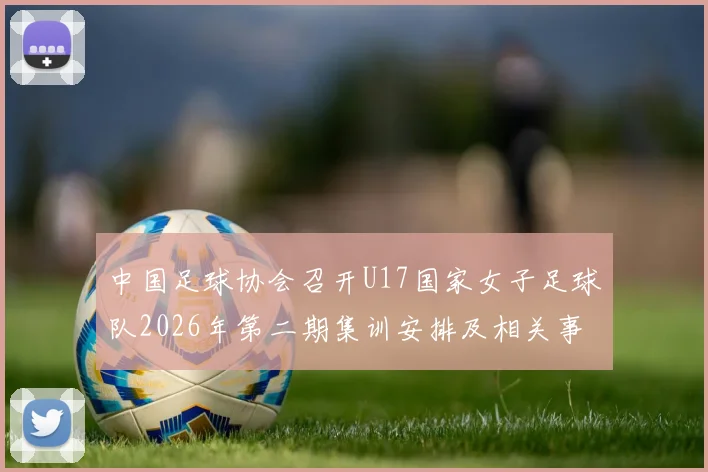 中国足球协会召开U17国家女子足球队2026年第二期集训安排及相关事项通知