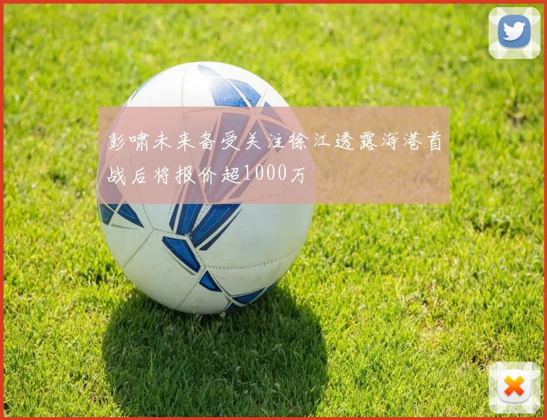 彭啸未来备受关注徐江透露海港首战后将报价超1000万