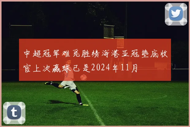 中超冠军难觅胜绩海港亚冠垫底收官上次赢球已是2024年11月