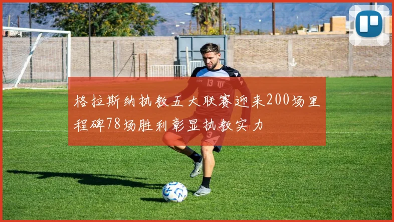 格拉斯纳执教五大联赛迎来200场里程碑78场胜利彰显执教实力
