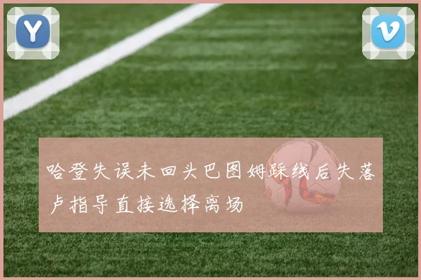 哈登失误未回头巴图姆踩线后失落卢指导直接选择离场
