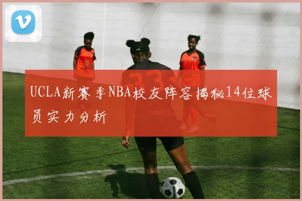 UCLA新赛季NBA校友阵容揭秘14位球员实力分析