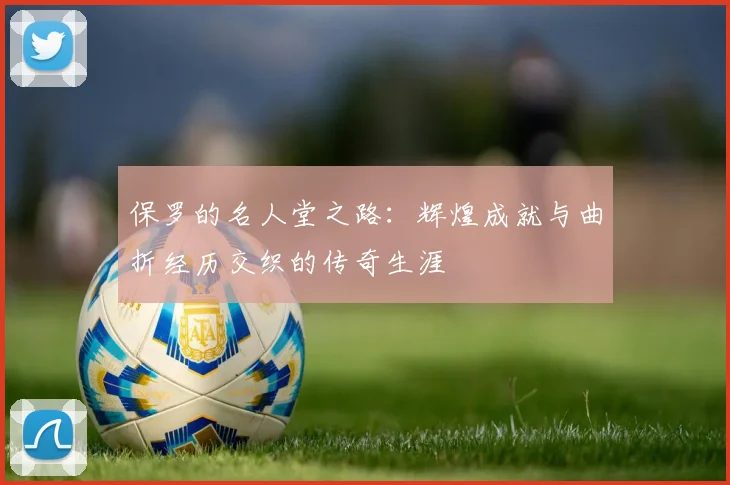 保罗的名人堂之路：辉煌成就与曲折经历交织的传奇生涯