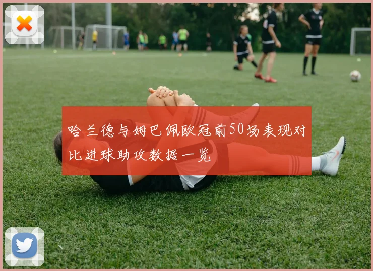 哈兰德与姆巴佩欧冠前50场表现对比进球助攻数据一览