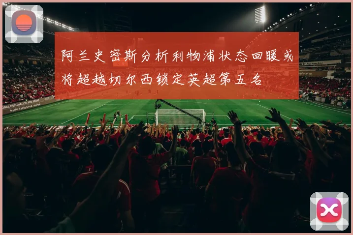 阿兰史密斯分析利物浦状态回暖或将超越切尔西锁定英超第五名