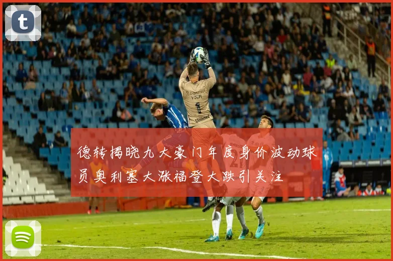 德转揭晓九大豪门年度身价波动球员奥利塞大涨福登大跌引关注