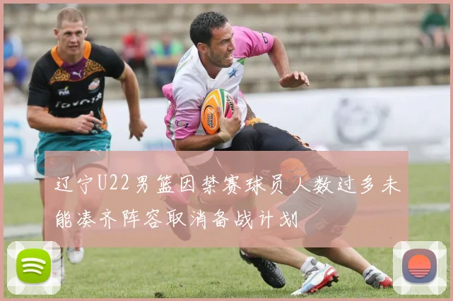 辽宁U22男篮因禁赛球员人数过多未能凑齐阵容取消备战计划
