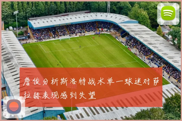 詹俊分析斯洛特战术单一球迷对萨拉赫表现感到失望