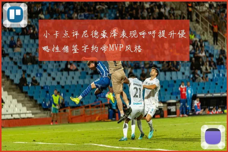 小卡点评尼德豪泽表现呼吁提升侵略性借鉴字约帝MVP风格