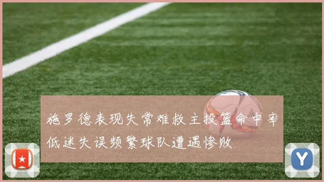 施罗德表现失常难救主投篮命中率低迷失误频繁球队遭遇惨败