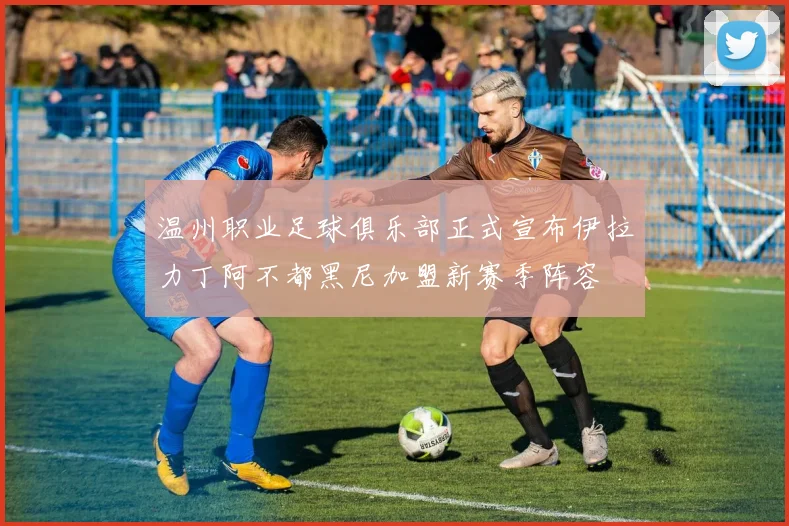 温州职业足球俱乐部正式宣布伊拉力丁阿不都黑尼加盟新赛季阵容