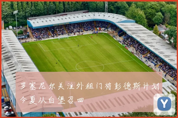 罗塞尼尔关注外租门将彭德斯计划今夏从白堡召回