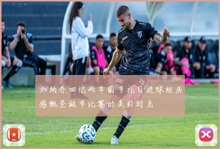 加纳乔回忆两年前节礼日进球经历感慨圣诞节比赛的美好时光