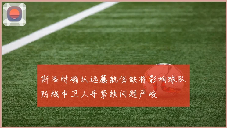 斯洛特确认远藤航伤缺将影响球队防线中卫人手紧缺问题严峻