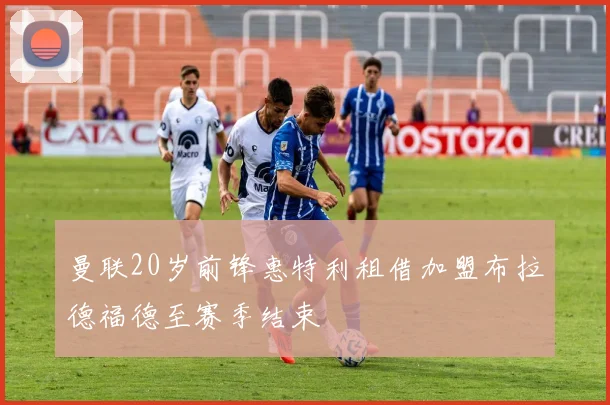 曼联20岁前锋惠特利租借加盟布拉德福德至赛季结束