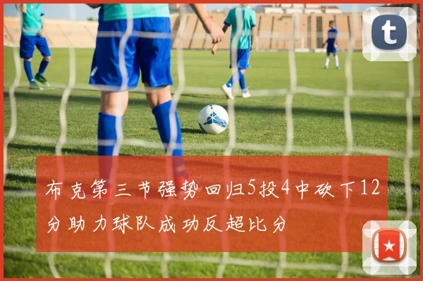 布克第三节强势回归5投4中砍下12分助力球队成功反超比分
