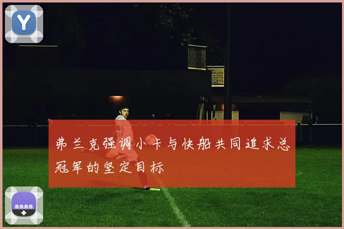 弗兰克强调小卡与快船共同追求总冠军的坚定目标