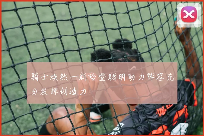 骑士焕然一新哈登聪明助力阵容充分发挥创造力