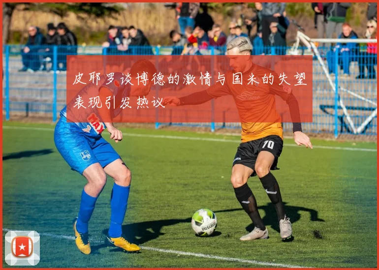 皮耶罗谈博德的激情与国米的失望表现引发热议
