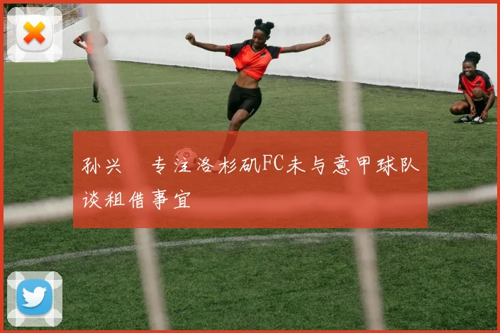 孙兴慜专注洛杉矶FC未与意甲球队谈租借事宜